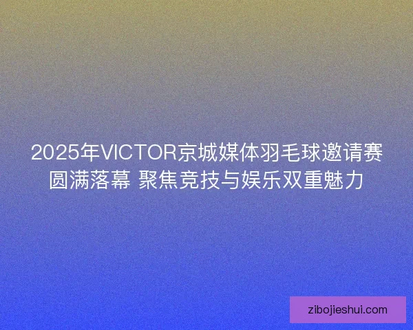 2025年VICTOR京城媒体羽毛球邀请赛圆满落幕 聚焦竞技与娱乐双重魅力 2025年VICTOR京城媒体羽毛球邀请赛圆满落幕 聚焦竞技与娱乐双重魅力