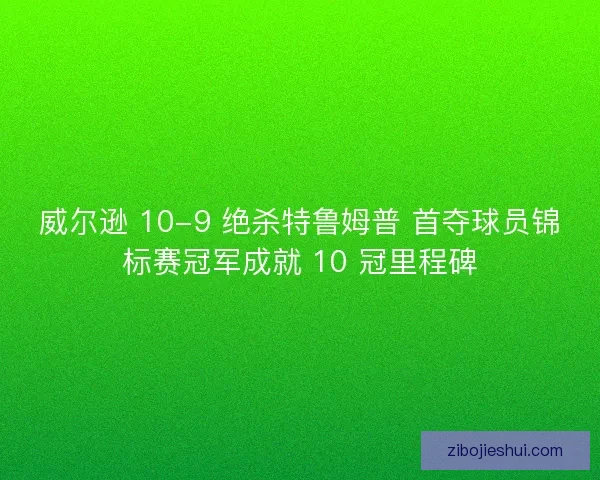 威尔逊 10-9 绝杀特鲁姆普 首夺球员锦标赛冠军成就 10 冠里程碑