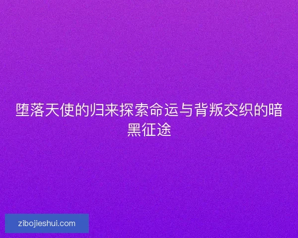 堕落天使的归来探索命运与背叛交织的暗黑征途
