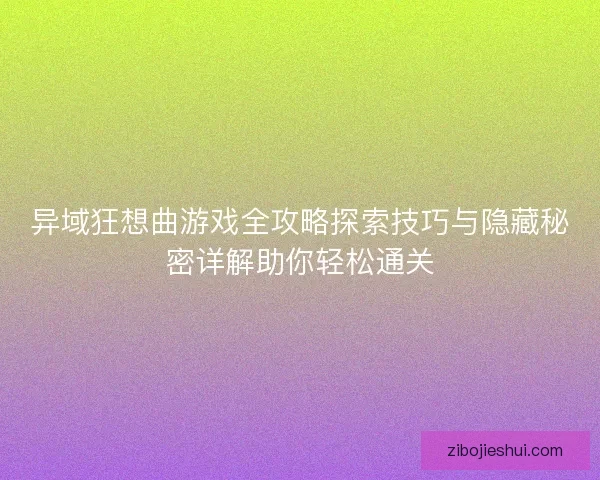 异域狂想曲游戏全攻略探索技巧与隐藏秘密详解助你轻松通关