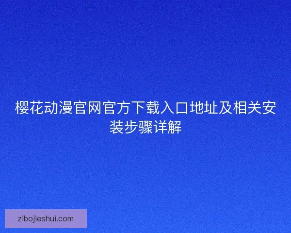 樱花动漫官网官方下载入口地址及相关安装步骤详解