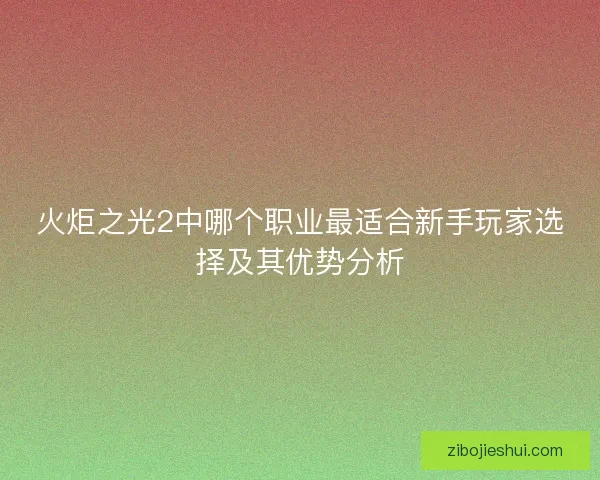 火炬之光2中哪个职业最适合新手玩家选择及其优势分析