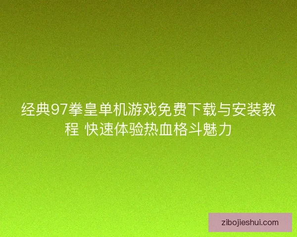 经典97拳皇单机游戏免费下载与安装教程 快速体验热血格斗魅力 经典97拳皇单机游戏免费下载与安装教程 快速体验热血格斗魅力
