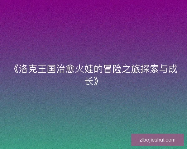 《洛克王国治愈火娃的冒险之旅探索与成长》 《洛克王国治愈火娃的冒险之旅探索与成长》