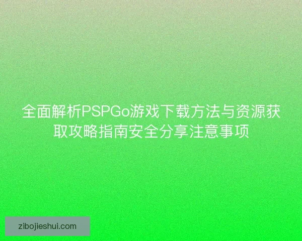 全面解析PSPGo游戏下载方法与资源获取攻略指南安全分享注意事项