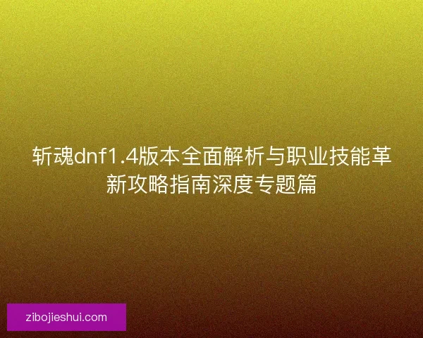 斩魂dnf1.4版本全面解析与职业技能革新攻略指南深度专题篇 斩魂dnf1.4版本全面解析与职业技能革新攻略指南深度专题篇