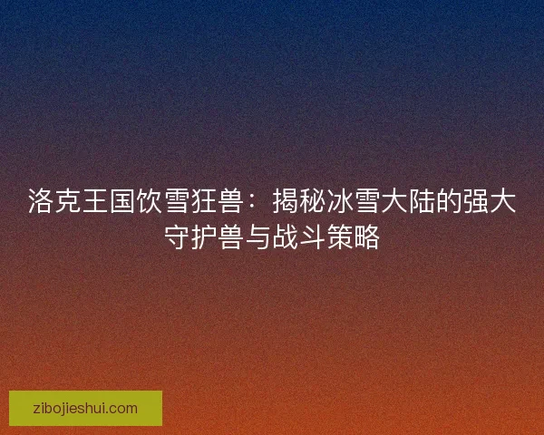 洛克王国饮雪狂兽：揭秘冰雪大陆的强大守护兽与战斗策略