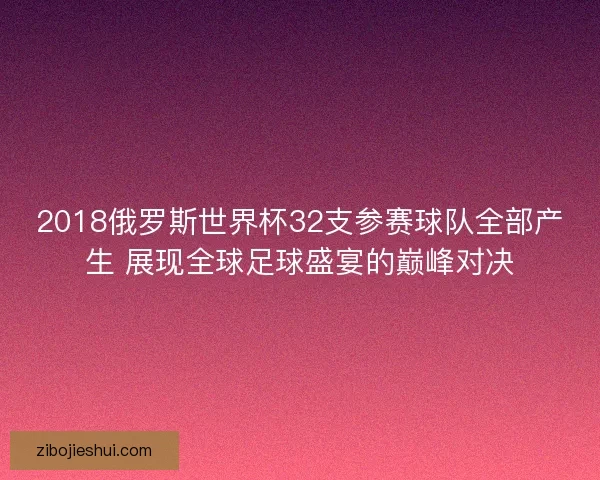 2018俄罗斯世界杯32支参赛球队全部产生 展现全球足球盛宴的巅峰对决