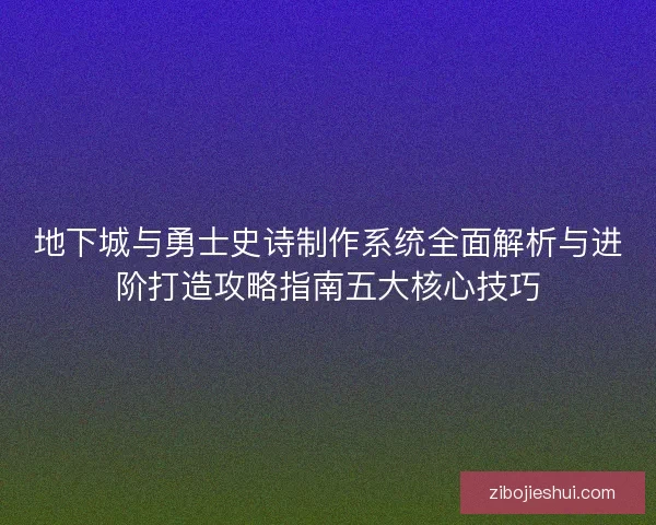 地下城与勇士史诗制作系统全面解析与进阶打造攻略指南五大核心技巧