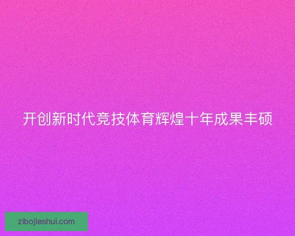 开创新时代竞技体育辉煌十年成果丰硕 开创新时代竞技体育辉煌十年成果丰硕