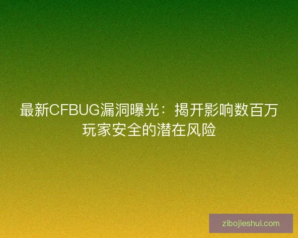 最新CFBUG漏洞曝光：揭开影响数百万玩家安全的潜在风险