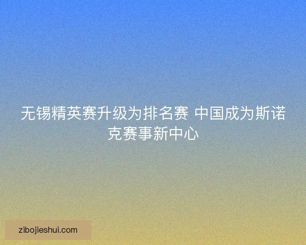 无锡精英赛升级为排名赛 中国成为斯诺克赛事新中心