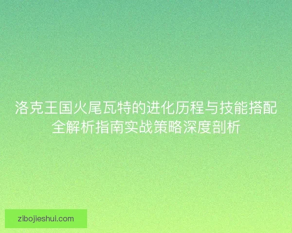 洛克王国火尾瓦特的进化历程与技能搭配全解析指南实战策略深度剖析