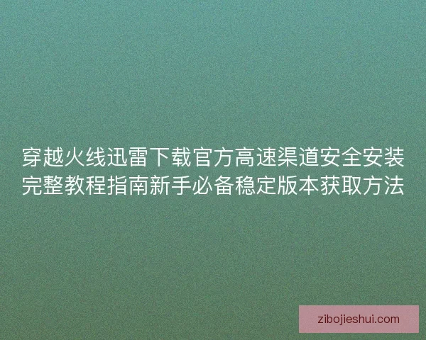 穿越火线迅雷下载官方高速渠道安全安装完整教程指南新手必备稳定版本获取方法