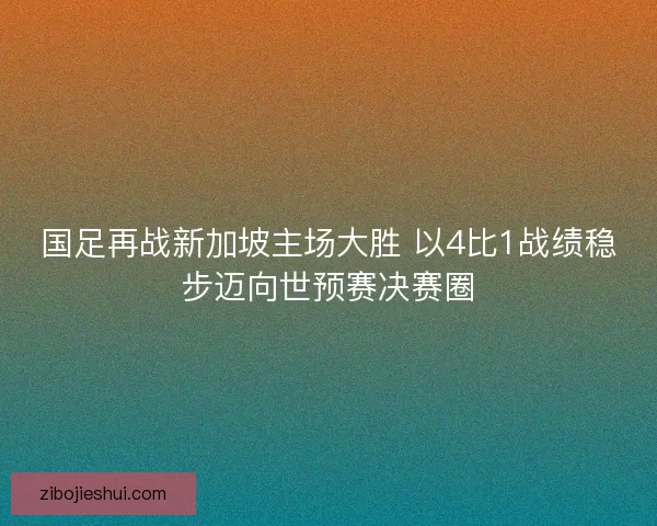 国足再战新加坡主场大胜 以4比1战绩稳步迈向世预赛决赛圈