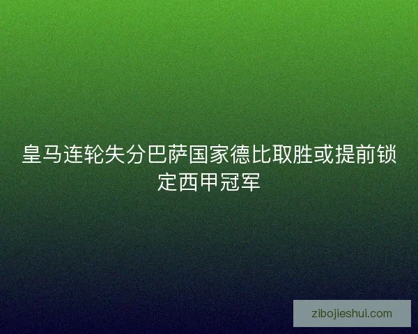 皇马连轮失分巴萨国家德比取胜或提前锁定西甲冠军