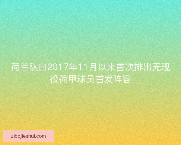 荷兰队自2017年11月以来首次排出无现役荷甲球员首发阵容