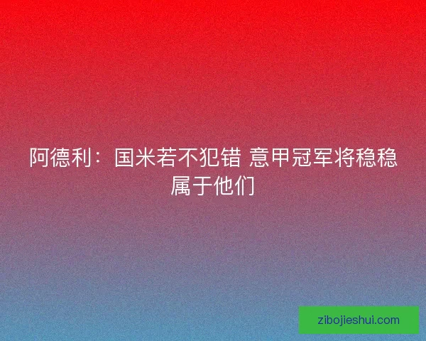 阿德利：国米若不犯错 意甲冠军将稳稳属于他们