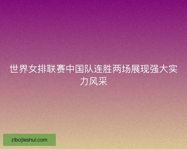 世界女排联赛中国队连胜两场展现强大实力风采 世界女排联赛中国队连胜两场展现强大实力风采