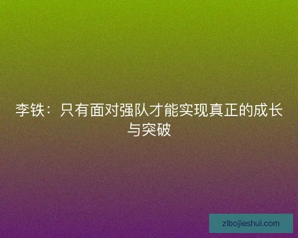 李铁:只有面对强队才能实现真正的成长与突破 李铁:只有面对强队才能实现真正的成长与突破