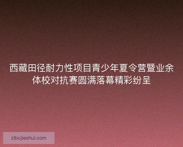 西藏田径耐力性项目青少年夏令营暨业余体校对抗赛圆满落幕精彩纷呈