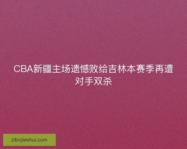 CBA新疆主场遗憾败给吉林本赛季再遭对手双杀
