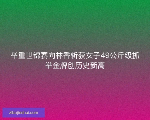 举重世锦赛向林香斩获女子49公斤级抓举金牌创历史新高 举重世锦赛向林香斩获女子49公斤级抓举金牌创历史新高