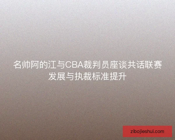 名帅阿的江与CBA裁判员座谈共话联赛发展与执裁标准提升 名帅阿的江与CBA裁判员座谈共话联赛发展与执裁标准提升