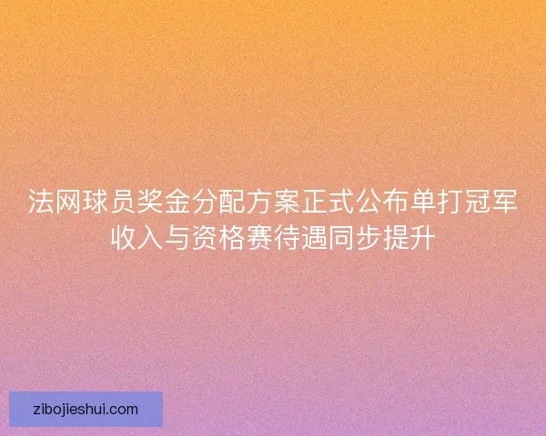 法网球员奖金分配方案正式公布单打冠军收入与资格赛待遇同步提升