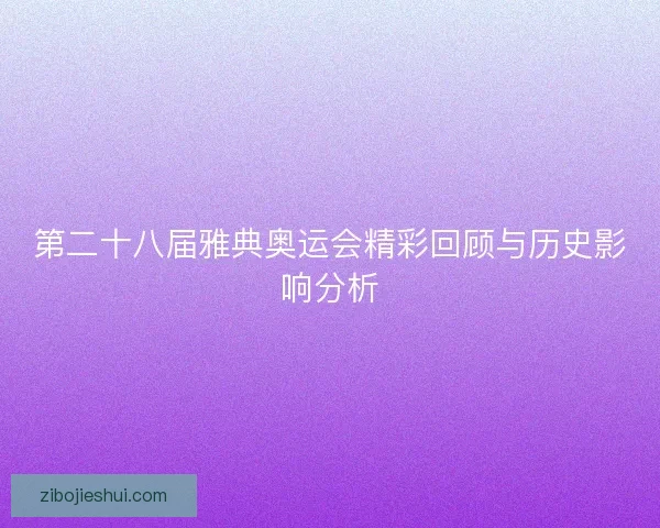 第二十八届雅典奥运会精彩回顾与历史影响分析