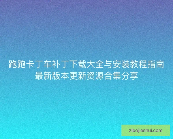 跑跑卡丁车补丁下载大全与安装教程指南最新版本更新资源合集分享 跑跑卡丁车补丁下载大全与安装教程指南最新版本更新资源合集分享