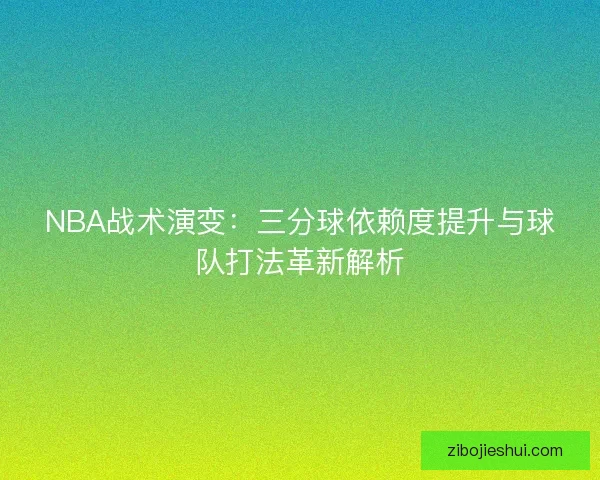 NBA战术演变：三分球依赖度提升与球队打法革新解析
