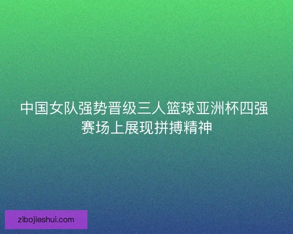 中国女队强势晋级三人篮球亚洲杯四强 赛场上展现拼搏精神