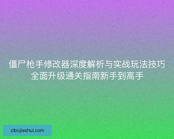 僵尸枪手修改器深度解析与实战玩法技巧全面升级通关指南新手到高手