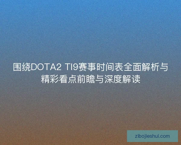 围绕DOTA2 TI9赛事时间表全面解析与精彩看点前瞻与深度解读