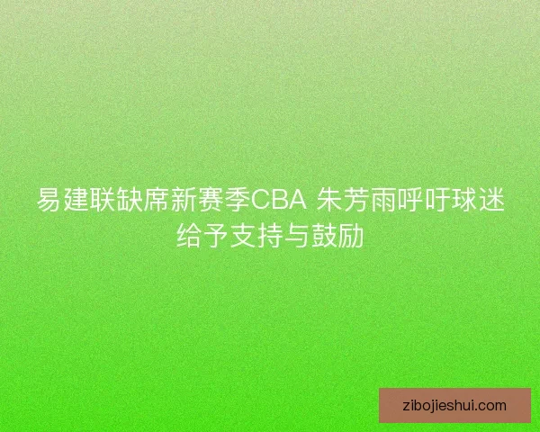 易建联缺席新赛季CBA 朱芳雨呼吁球迷给予支持与鼓励 易建联缺席新赛季CBA 朱芳雨呼吁球迷给予支持与鼓励