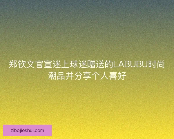 郑钦文官宣迷上球迷赠送的LABUBU时尚潮品并分享个人喜好