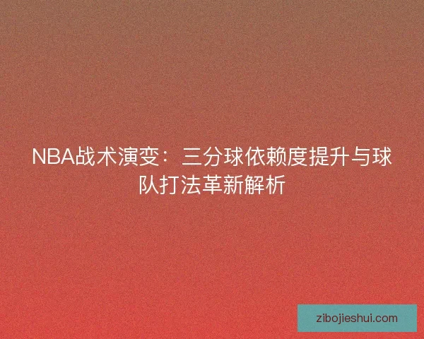 NBA战术演变:三分球依赖度提升与球队打法革新解析 NBA战术演变:三分球依赖度提升与球队打法革新解析
