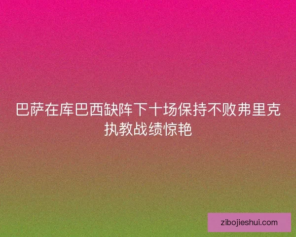 巴萨在库巴西缺阵下十场保持不败弗里克执教战绩惊艳 巴萨在库巴西缺阵下十场保持不败弗里克执教战绩惊艳