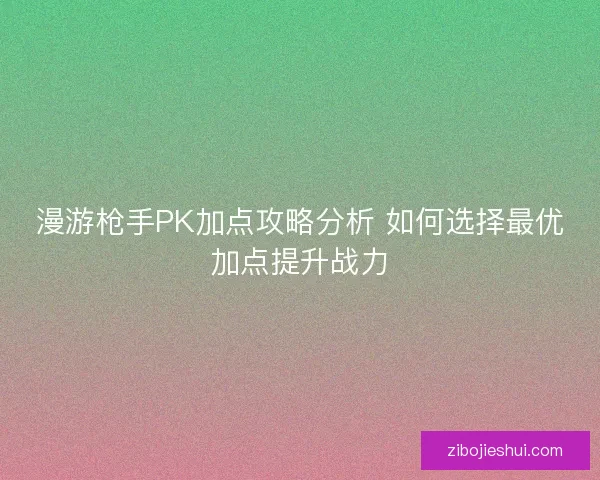 漫游枪手PK加点攻略分析 如何选择最优加点提升战力 漫游枪手PK加点攻略分析 如何选择最优加点提升战力