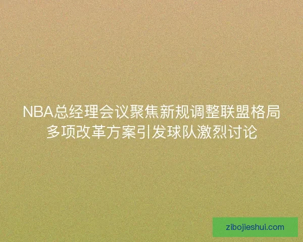 NBA总经理会议聚焦新规调整联盟格局多项改革方案引发球队激烈讨论 NBA总经理会议聚焦新规调整联盟格局多项改革方案引发球队激烈讨论