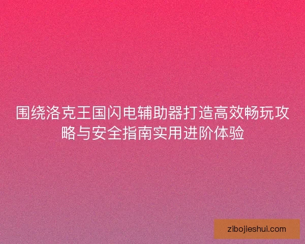 围绕洛克王国闪电辅助器打造高效畅玩攻略与安全指南实用进阶体验
