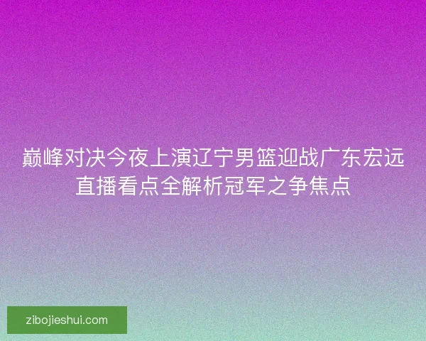 巅峰对决今夜上演辽宁男篮迎战广东宏远直播看点全解析冠军之争焦点