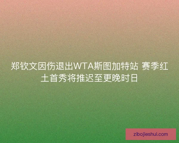 郑钦文因伤退出WTA斯图加特站 赛季红土首秀将推迟至更晚时日