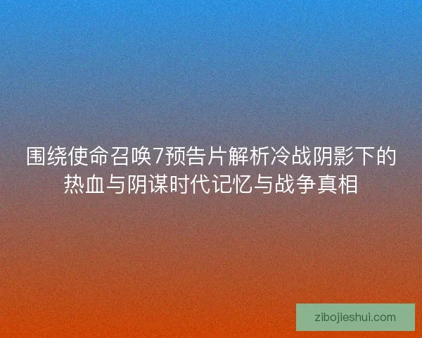 围绕使命召唤7预告片解析冷战阴影下的热血与阴谋时代记忆与战争真相 围绕使命召唤7预告片解析冷战阴影下的热血与阴谋时代记忆与战争真相