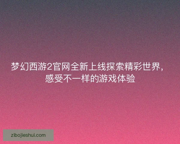 梦幻西游2官网全新上线探索精彩世界,感受不一样的游戏体验 梦幻西游2官网全新上线探索精彩世界,感受不一样的游戏体验