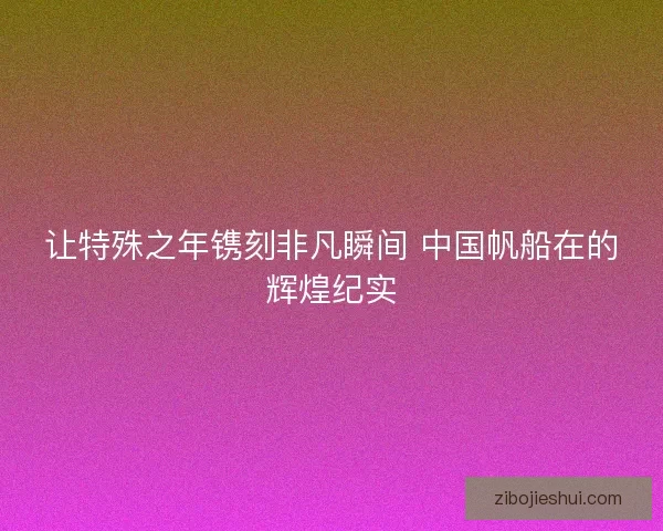 让特殊之年镌刻非凡瞬间 中国帆船在的辉煌纪实 让特殊之年镌刻非凡瞬间 中国帆船在的辉煌纪实